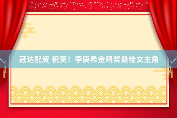 冠达配资 祝贺！李庚希金鸡奖最佳女主角