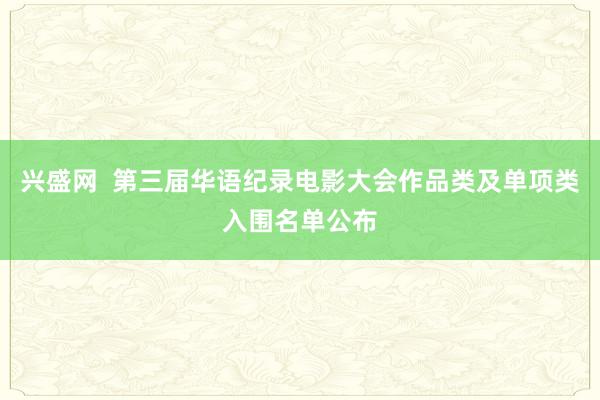 兴盛网  第三届华语纪录电影大会作品类及单项类入围名单公布