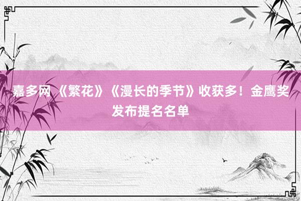 嘉多网 《繁花》《漫长的季节》收获多！金鹰奖发布提名名单