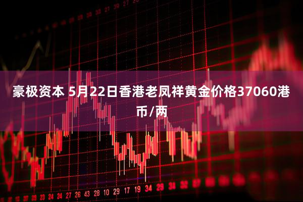 豪极资本 5月22日香港老凤祥黄金价格37060港币/两