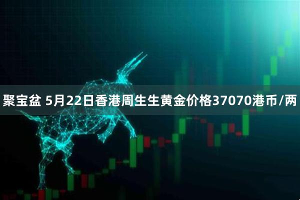 聚宝盆 5月22日香港周生生黄金价格37070港币/两