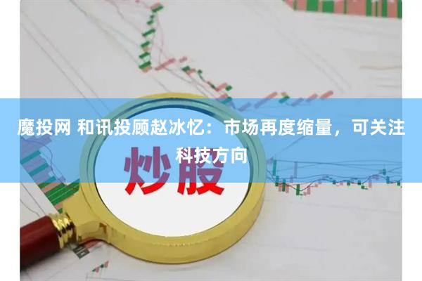 魔投网 和讯投顾赵冰忆：市场再度缩量，可关注科技方向