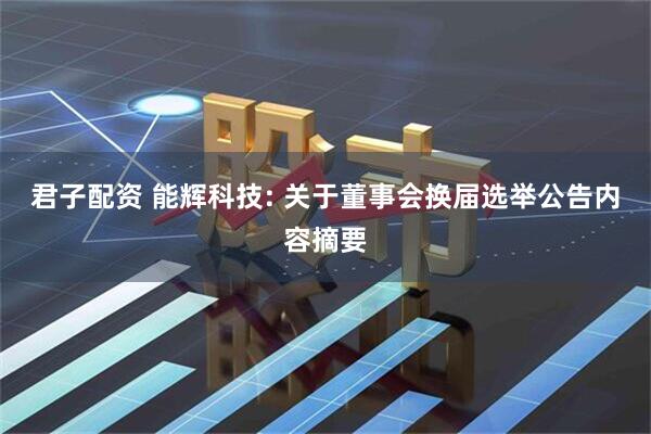 君子配资 能辉科技: 关于董事会换届选举公告内容摘要