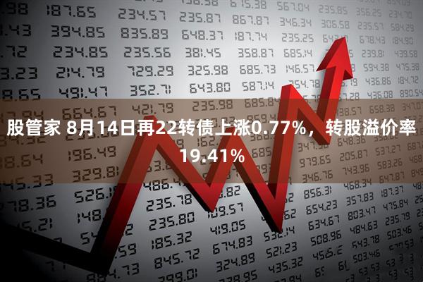 股管家 8月14日再22转债上涨0.77%，转股溢价率19.41%