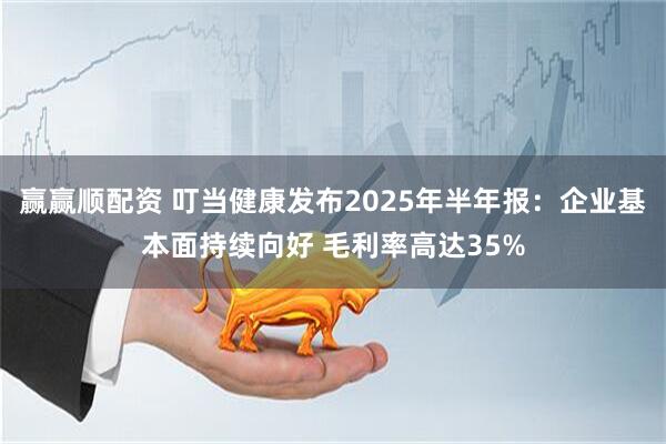 赢赢顺配资 叮当健康发布2025年半年报：企业基本面持续向好 毛利率高达35%