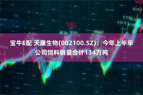 宝牛E配 天康生物(002100.SZ)：今年上半年公司饲料销量合计134万吨