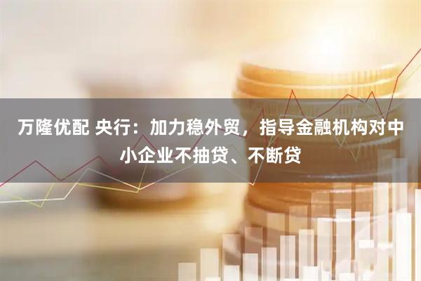 万隆优配 央行：加力稳外贸，指导金融机构对中小企业不抽贷、不断贷