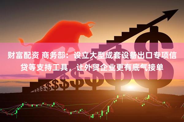 财富配资 商务部：设立大型成套设备出口专项信贷等支持工具，让外贸企业更有底气接单