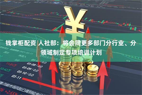 钱掌柜配资 人社部：将会同更多部门分行业、分领域制定专项培训计划