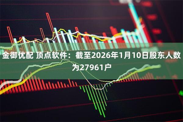 金御优配 顶点软件：截至2026年1月10日股东人数为27961户