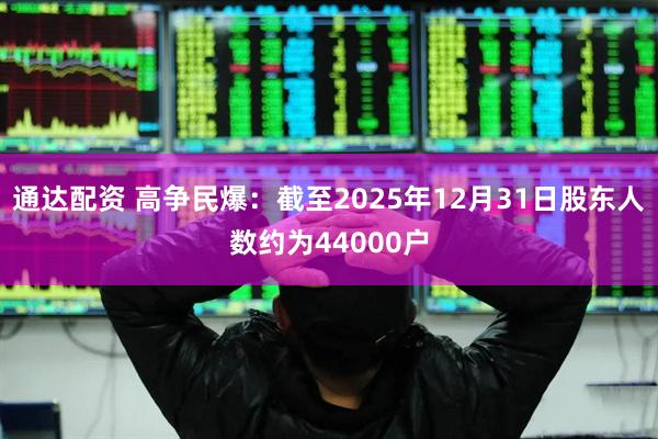 通达配资 高争民爆：截至2025年12月31日股东人数约为44000户