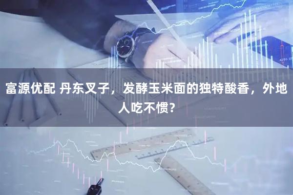富源优配 丹东叉子，发酵玉米面的独特酸香，外地人吃不惯？